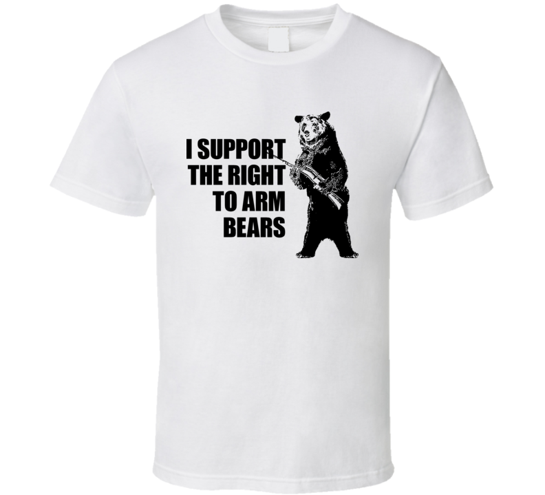 I Support The Right To Arm Bears Funny Hilarious T Shirt I Support The Right To Arm Bears Funny Hilarious T Shirt