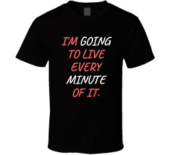 I'm Going To Live Every Minute Of It Movie Quote T Shirt