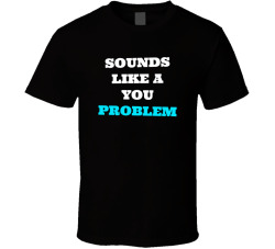 Sounds Like A You Problem T Shirt