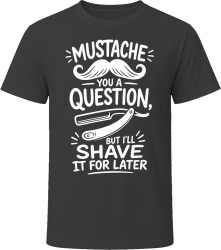 Mustache You a Question, But I'll Shave It for Later T Shirt