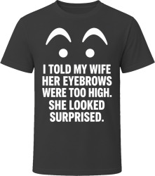 I Told My Wife Her Eyebrows Were Too High. She Looked Surprised. T Shirt