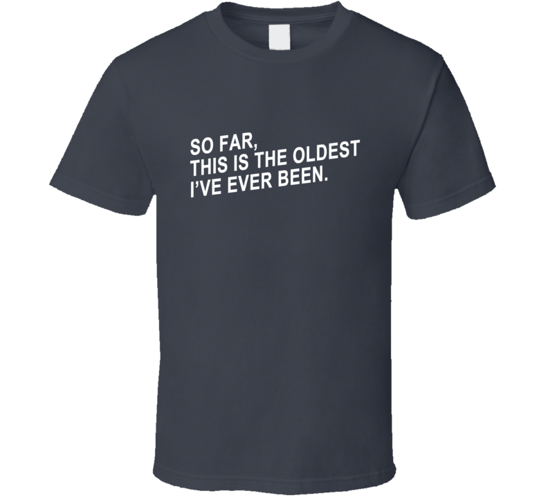 So Far This Is The Oldest Ive Ever Been Funny Hilarious T Shirt So Far This Is The Oldest Ive Ever Been Funny Hilarious T Shirt