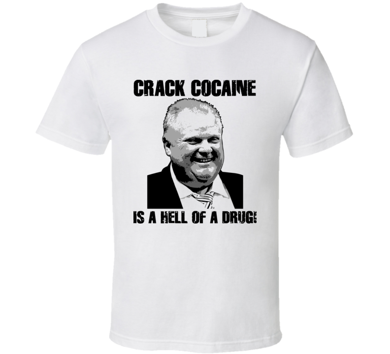 Toronto Mayor Rob Ford Crack Cocaine Is A Hell Of A Drug T Shirt Toronto Mayor Rob Ford Crack Cocaine Is A Hell Of A Drug T Shirt