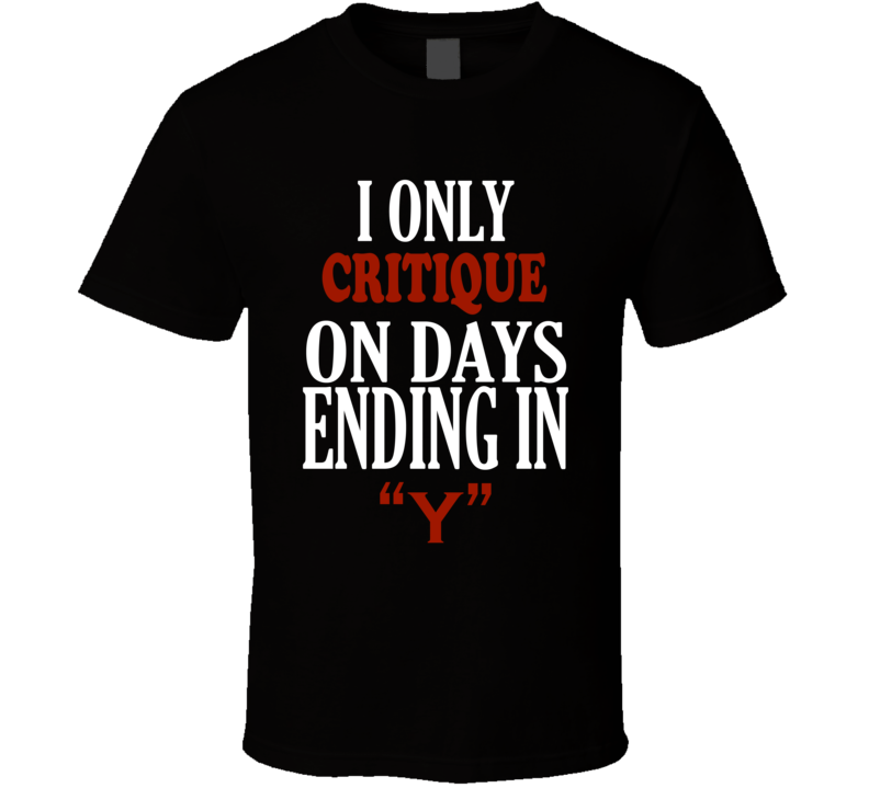 I Only critique On Days That End In Y Funny T Shirt I Only critique On Days That End In Y Funny T Shirt