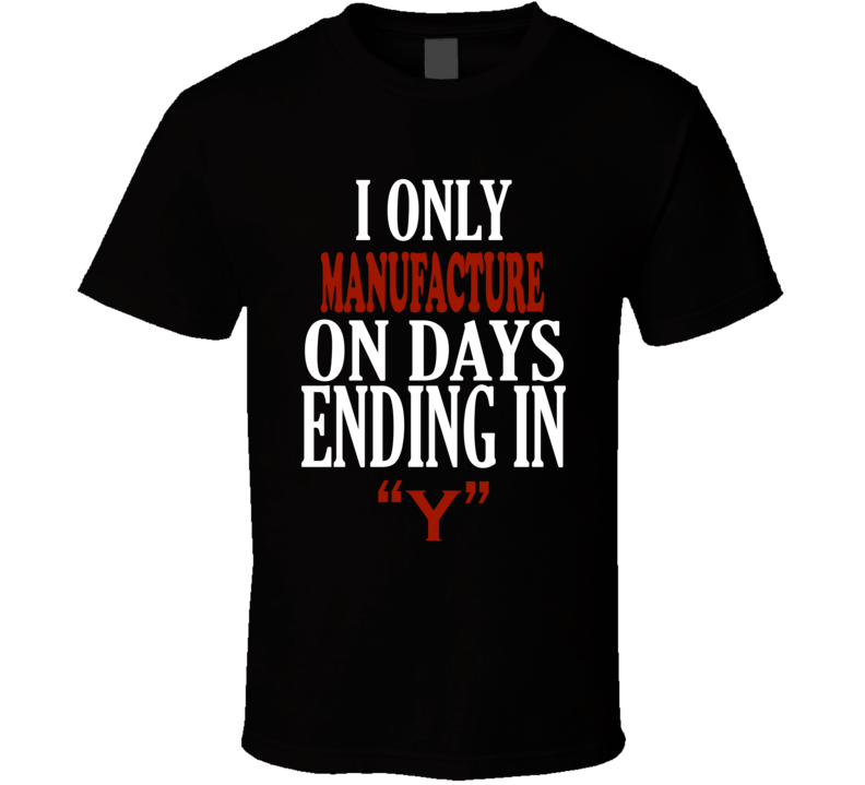I Only manufacture On Days That End In Y Funny T Shirt I Only manufacture On Days That End In Y Funny T Shirt