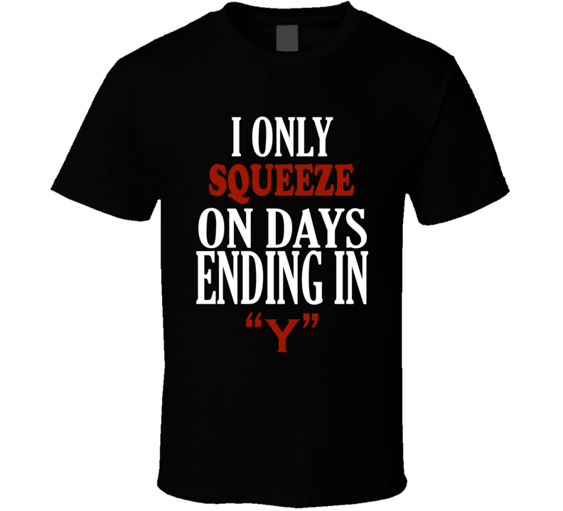 I Only squeeze On Days That End In Y Funny T Shirt I Only squeeze On Days That End In Y Funny T Shirt