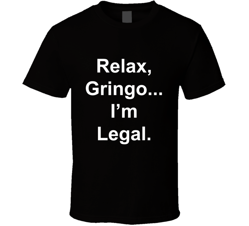 Relax Gringo I'm Legal Funny Mexican American T Shirt Relax Gringo I'm Legal Funny Mexican American T Shirt