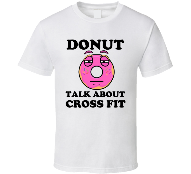 Donut Want To Talk About Cross Fit Funny T Shirt Donut Want To Talk About Cross Fit Funny T Shirt