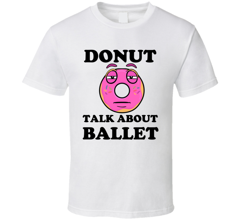 Donut Want To Talk About Ballet Funny T Shirt Donut Want To Talk About Ballet Funny T Shirt