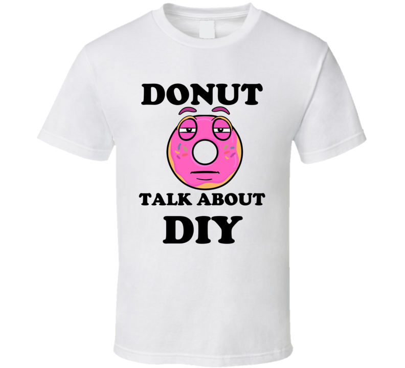 Donut Want To Talk About Diy Funny T Shirt Donut Want To Talk About Diy Funny T Shirt
