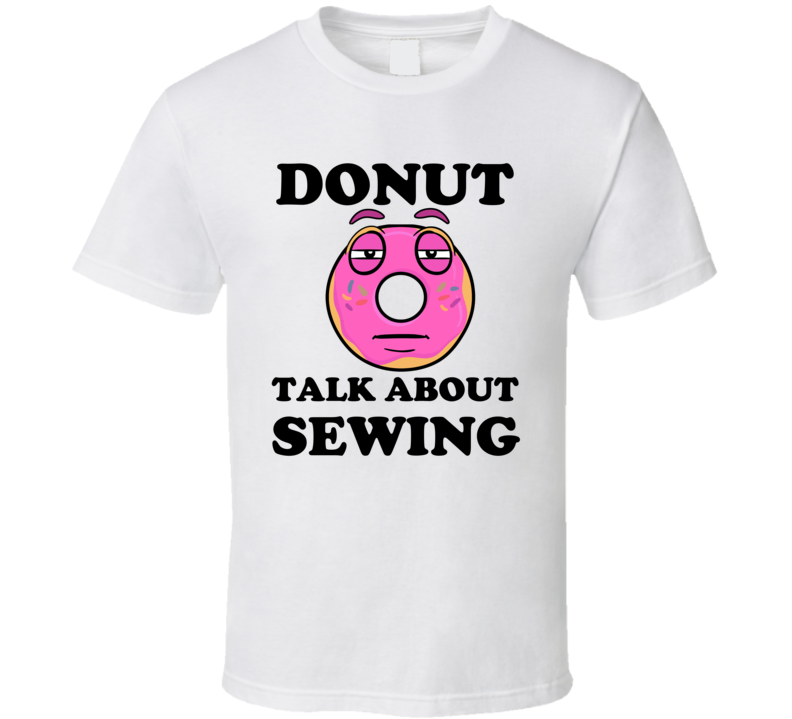 Donut Want To Talk About Sewing Funny T Shirt Donut Want To Talk About Sewing Funny T Shirt