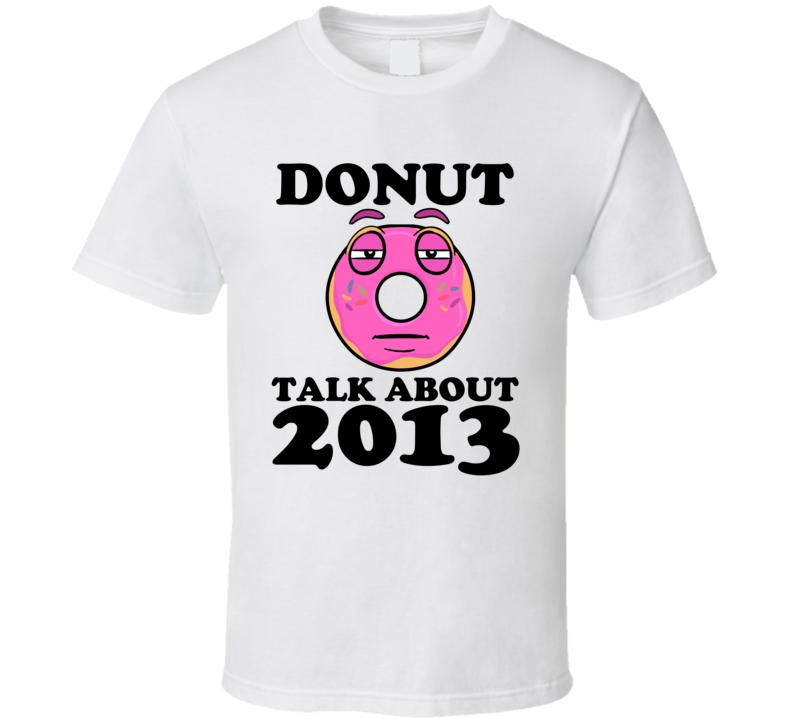 Donut Talk About 2013 Funny Pun Shirt Donut Talk About 2013 Funny Pun Shirt