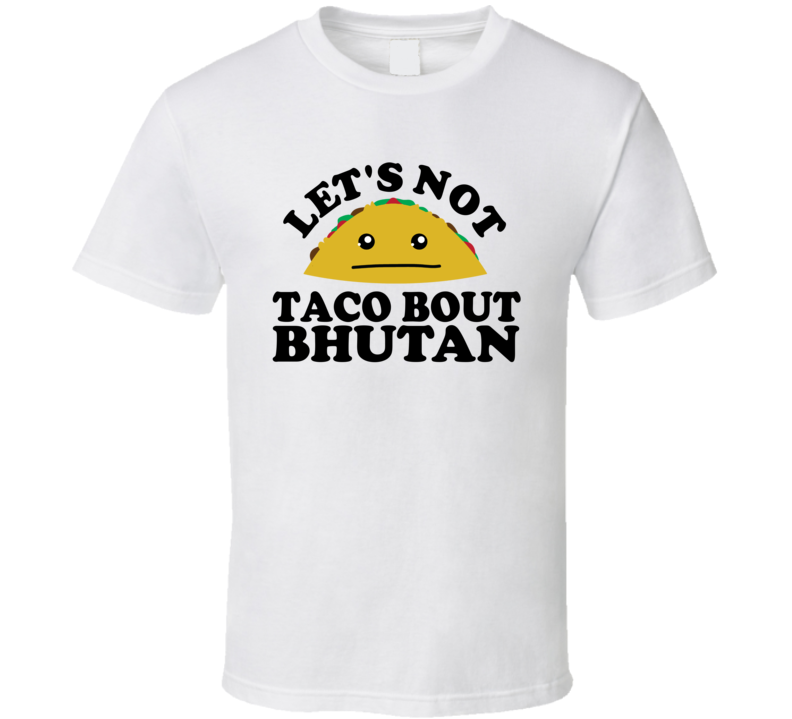 Let's Not Taco Bout Bhutan Funny Pun Shirt Let's Not Taco Bout Bhutan Funny Pun Shirt