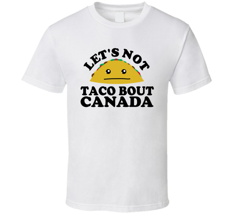 Let's Not Taco Bout Canada Funny Pun Shirt Let's Not Taco Bout Canada Funny Pun Shirt