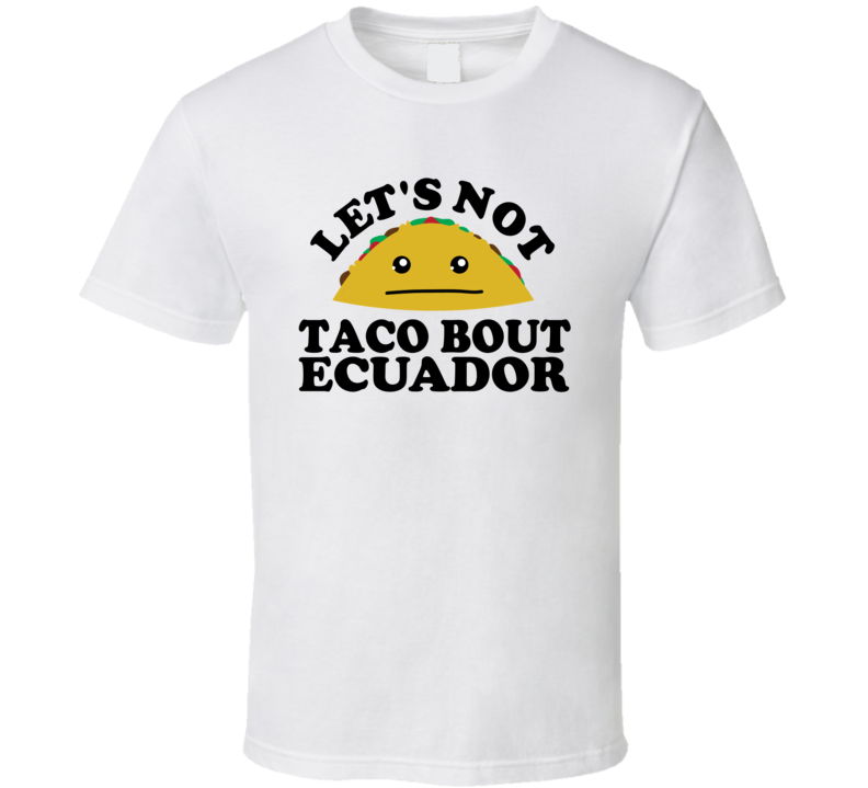Let's Not Taco Bout Ecuador Funny Pun Shirt Let's Not Taco Bout Ecuador Funny Pun Shirt