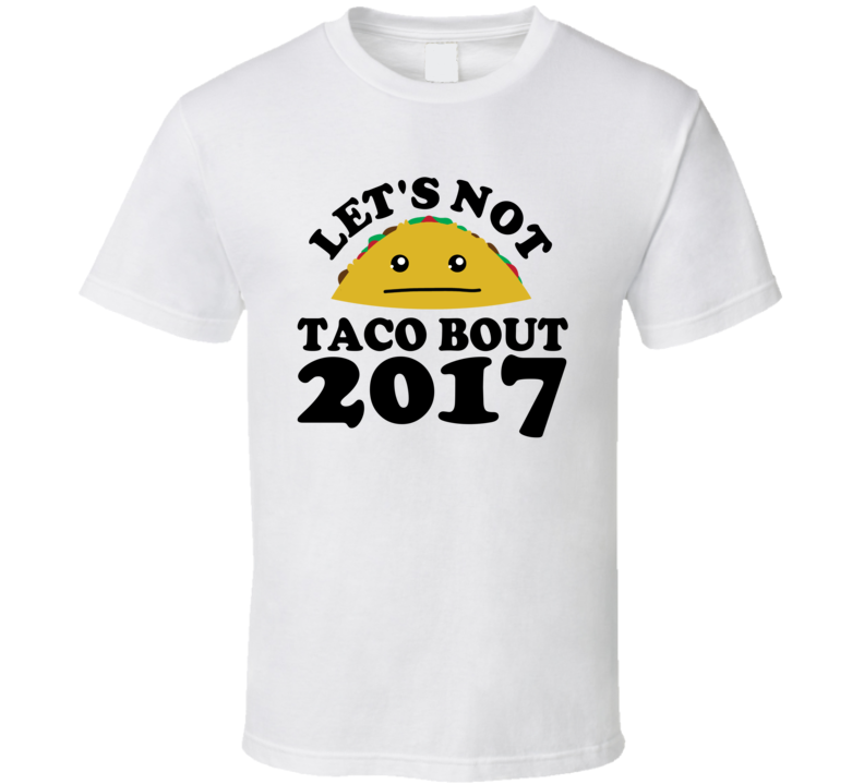 Let's Not Taco Bout 2017 Funny Pun Shirt Let's Not Taco Bout 2017 Funny Pun Shirt