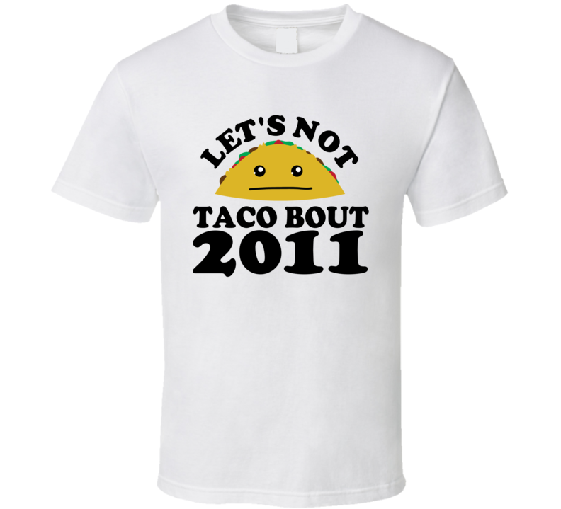 Let's Not Taco Bout 2011 Funny Pun Shirt Let's Not Taco Bout 2011 Funny Pun Shirt
