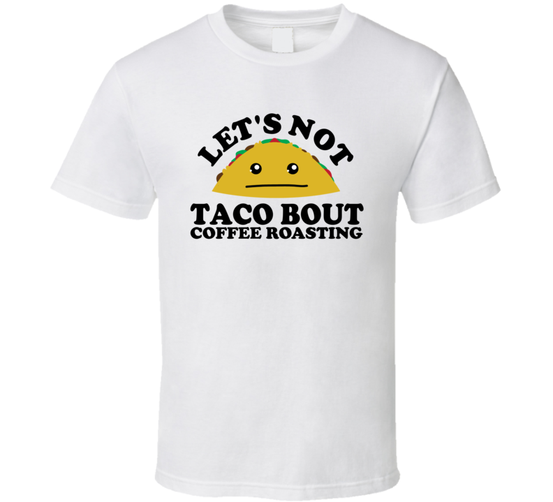 Let's Not Taco Bout Coffee Roasting Funny Pun Shirt Let's Not Taco Bout Coffee Roasting Funny Pun Shirt