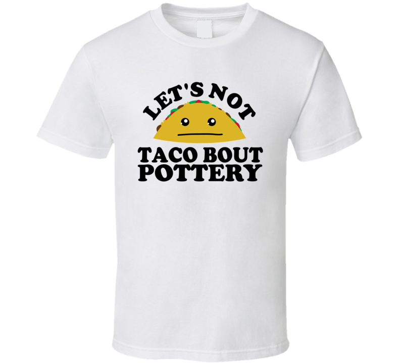 Let's Not Taco Bout Pottery Funny Pun Shirt Let's Not Taco Bout Pottery Funny Pun Shirt