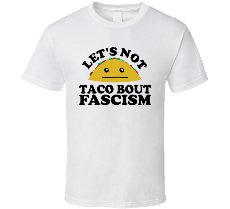 Let's Not Taco Bout Fascism Funny Pun Shirt Let's Not Taco Bout Fascism Funny Pun Shirt