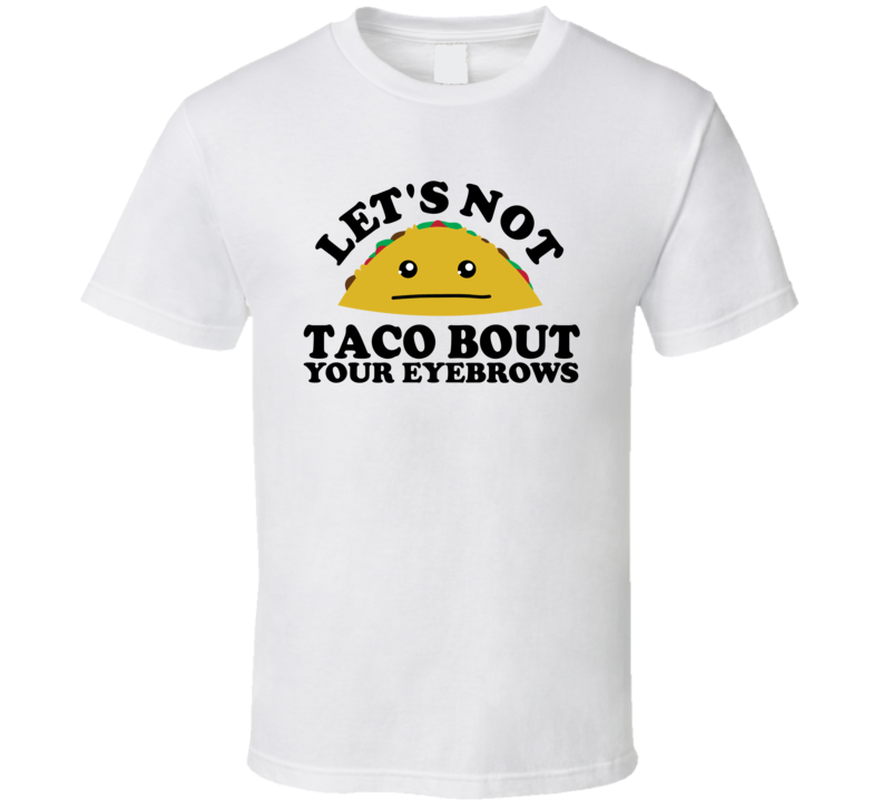 Let's Not Taco Bout Your Eyebrows Funny Pun Shirt Let's Not Taco Bout Your Eyebrows Funny Pun Shirt