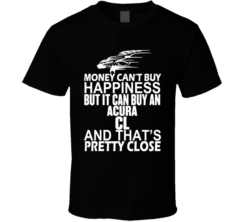 Money Can't Buy Happiness It Can Buy An ACURA CL Car T Shirt Money Can't Buy Happiness It Can Buy An ACURA CL Car T Shirt