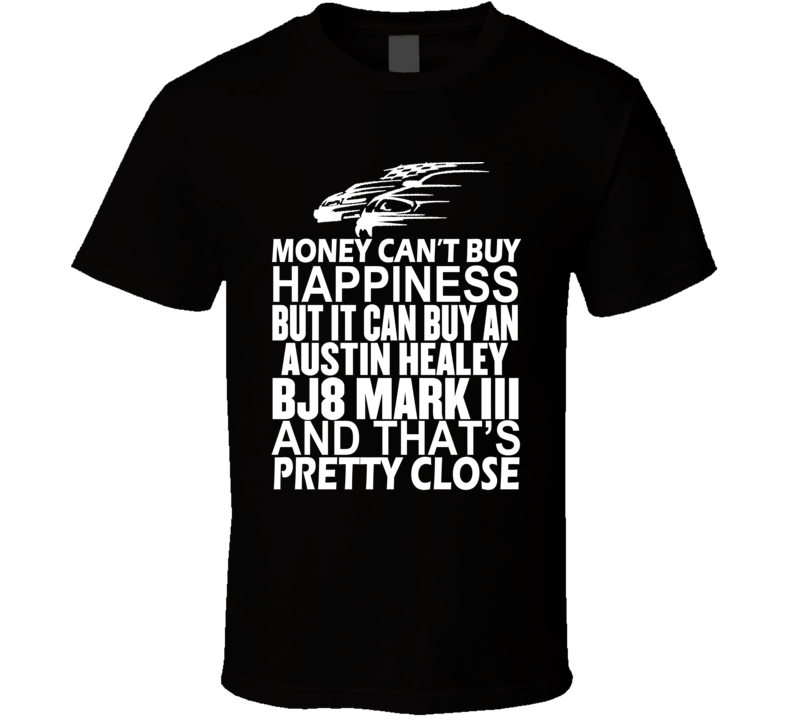 Money Can't Buy Happiness It Can Buy An Austin Healey BJ8 Mark III Car T Shirt Money Can't Buy Happiness It Can Buy An Austin Healey BJ8 Mark III Car T Shirt