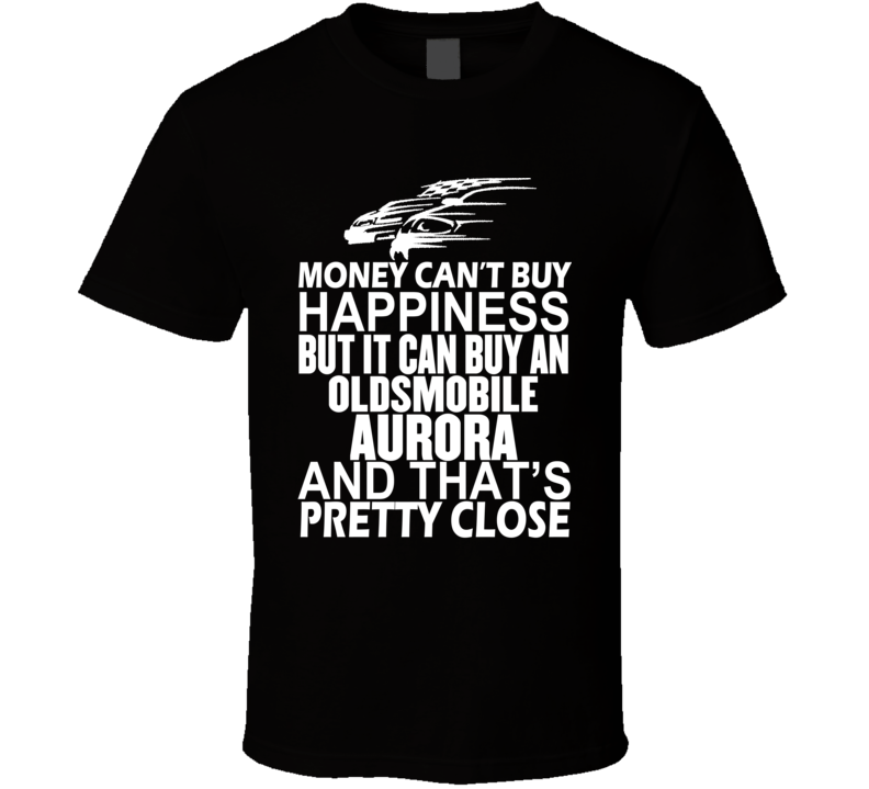 Money Can't Buy Happiness It Can Buy An Oldsmobile Aurora Car T Shirt Money Can't Buy Happiness It Can Buy An Oldsmobile Aurora Car T Shirt