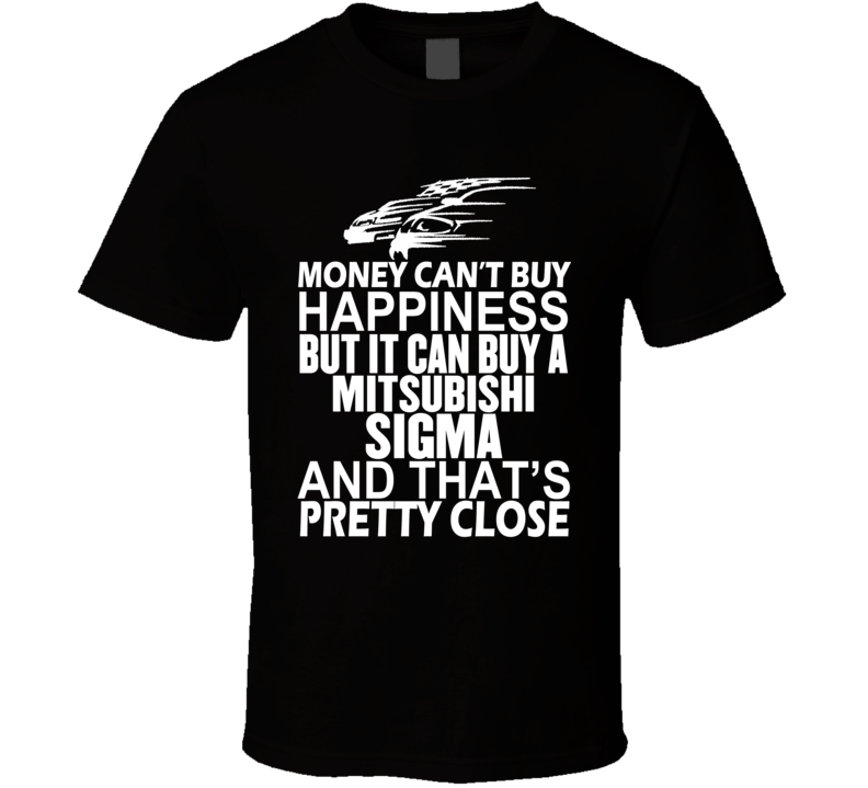 Money Can't Buy Happiness It Can Buy A Mitsubishi Sigma Car T Shirt Money Can't Buy Happiness It Can Buy A Mitsubishi Sigma Car T Shirt