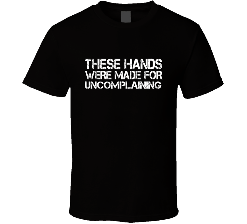 These Hands Were Made For uncomplaining T Shirt These Hands Were Made For uncomplaining T Shirt