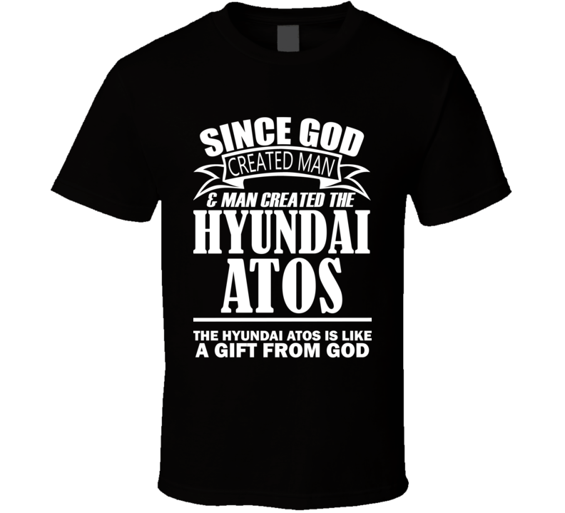 God Created Man And The Hyundai Atos Is A Gift T Shirt God Created Man And The Hyundai Atos Is A Gift T Shirt