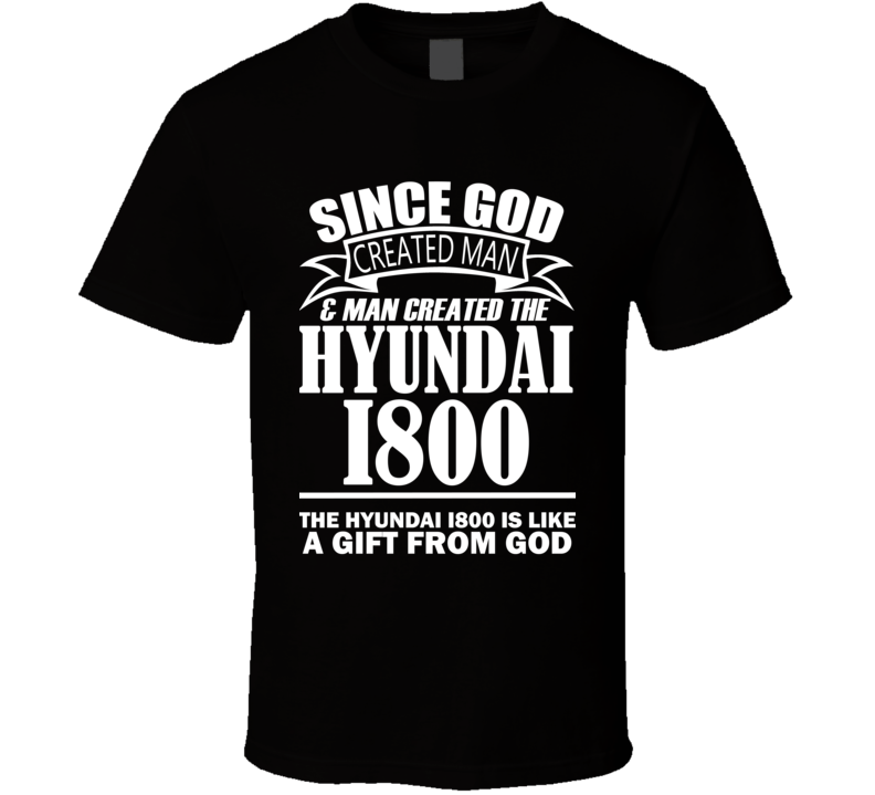 God Created Man And The Hyundai i800 Is A Gift T Shirt God Created Man And The Hyundai i800 Is A Gift T Shirt