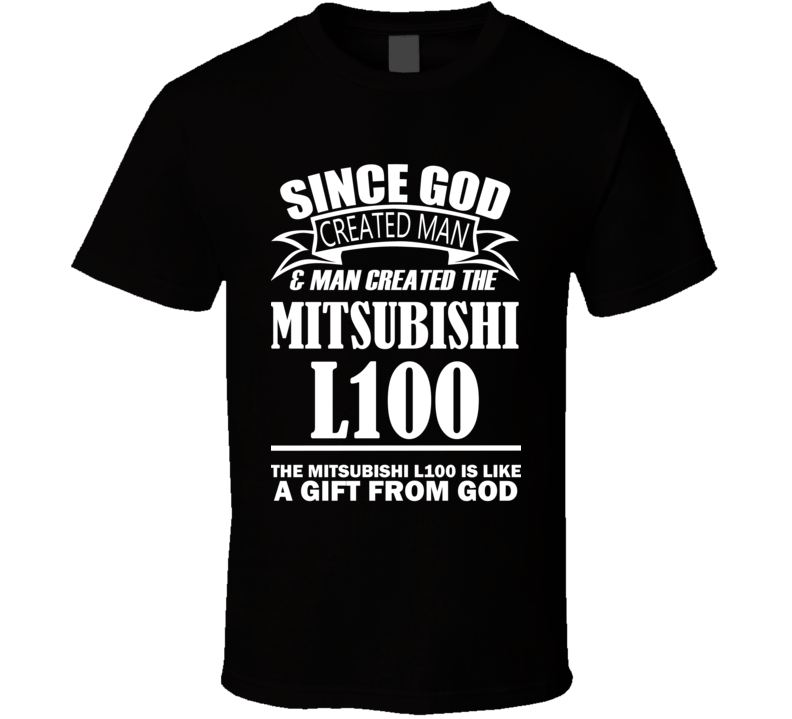 God Created Man And The Mitsubishi L100 Is A Gift T Shirt God Created Man And The Mitsubishi L100 Is A Gift T Shirt