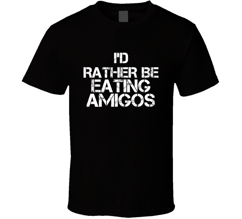 I'd Rather Be Eating Amigos T Shirt