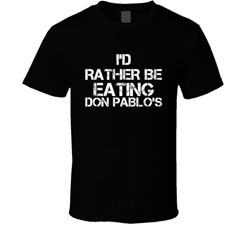 I'd Rather Be Eating Don Pablo's T Shirt I'd Rather Be Eating Don Pablo's T Shirt