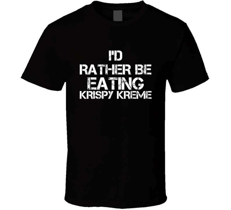 I'd Rather Be Eating Krispy Kreme T Shirt I'd Rather Be Eating Krispy Kreme T Shirt