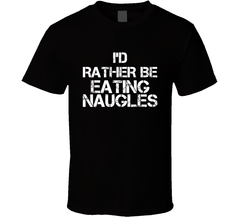 I'd Rather Be Eating Naugles T Shirt I'd Rather Be Eating Naugles T Shirt