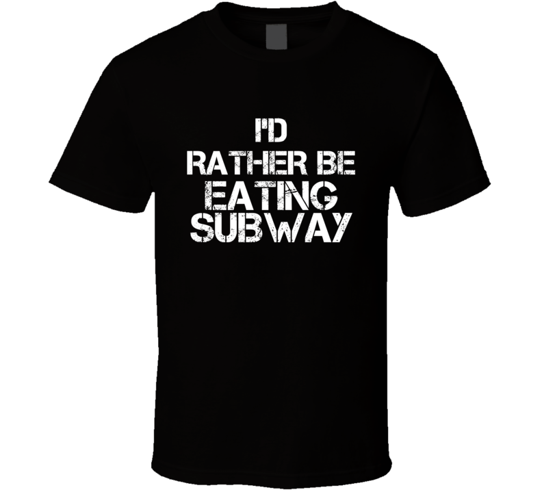 I'd Rather Be Eating Subway T Shirt I'd Rather Be Eating Subway T Shirt