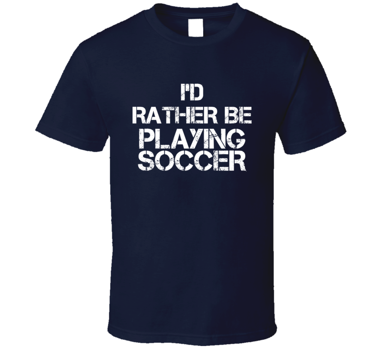 I'd Rather Be Playing Soccer T Shirt