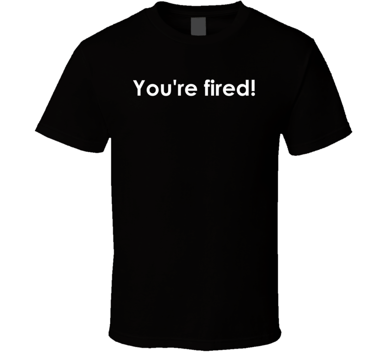 You're fired! The Apprentice TV Show Quote T Shirt You're fired! The Apprentice TV Show Quote T Shirt