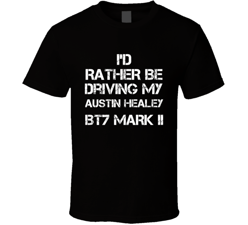 I'd Rather Be Driving My Austin Healey BT7 Mark II Car T Shirt I'd Rather Be Driving My Austin Healey BT7 Mark II Car T Shirt