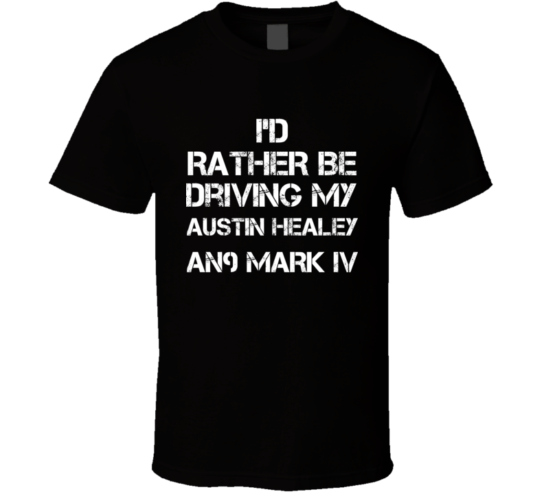 I'd Rather Be Driving My Austin Healey AN9 Mark IV Car T Shirt I'd Rather Be Driving My Austin Healey AN9 Mark IV Car T Shirt