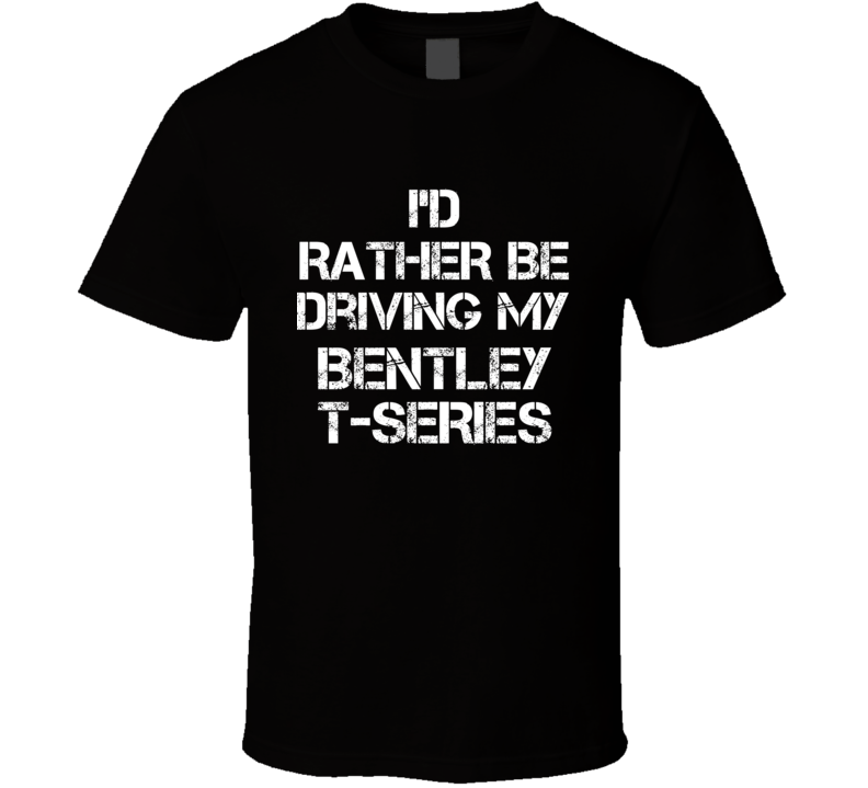 I'd Rather Be Driving My Bentley  T-series Car T Shirt