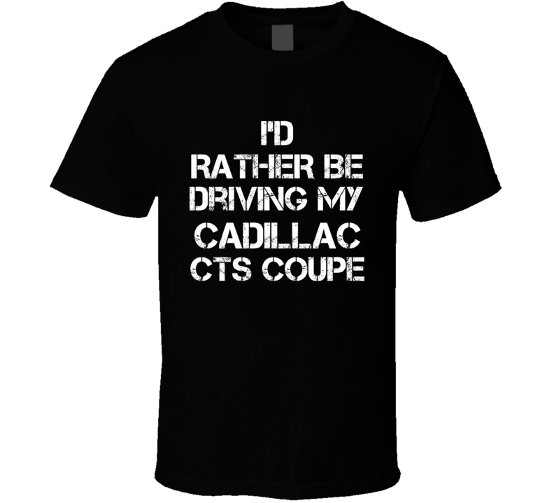 I'd Rather Be Driving My Cadillac CTS Coupe Car T Shirt I'd Rather Be Driving My Cadillac CTS Coupe Car T Shirt