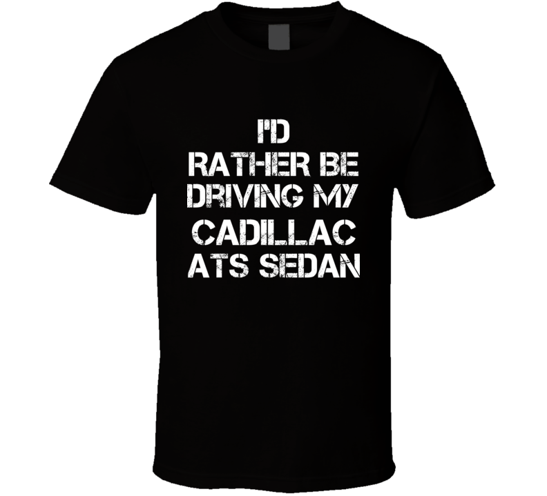 I'd Rather Be Driving My Cadillac ATS Sedan Car T Shirt I'd Rather Be Driving My Cadillac ATS Sedan Car T Shirt