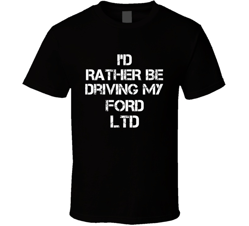I'd Rather Be Driving My Ford LTD Car T Shirt I'd Rather Be Driving My Ford LTD Car T Shirt