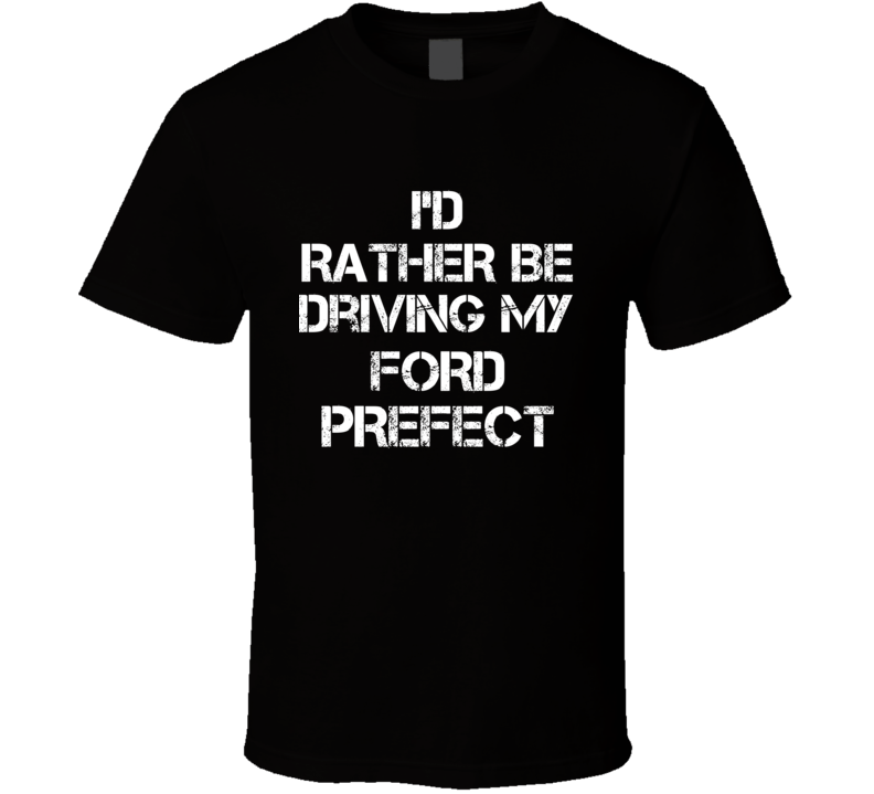 I'd Rather Be Driving My Ford Prefect Car T Shirt I'd Rather Be Driving My Ford Prefect Car T Shirt