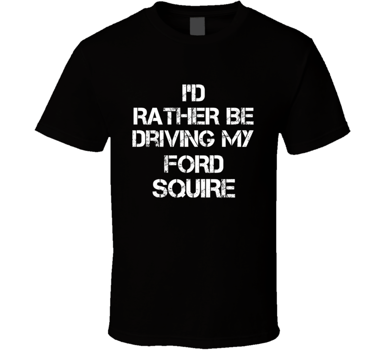 I'd Rather Be Driving My Ford Squire Car T Shirt I'd Rather Be Driving My Ford Squire Car T Shirt