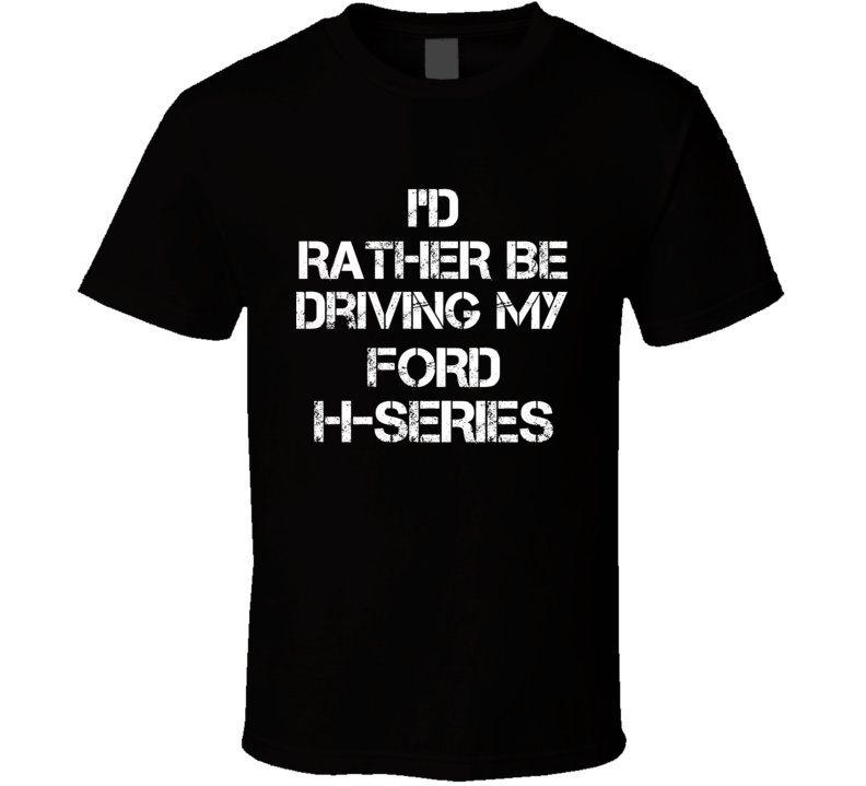 I'd Rather Be Driving My Ford H-Series Car T Shirt I'd Rather Be Driving My Ford H-Series Car T Shirt
