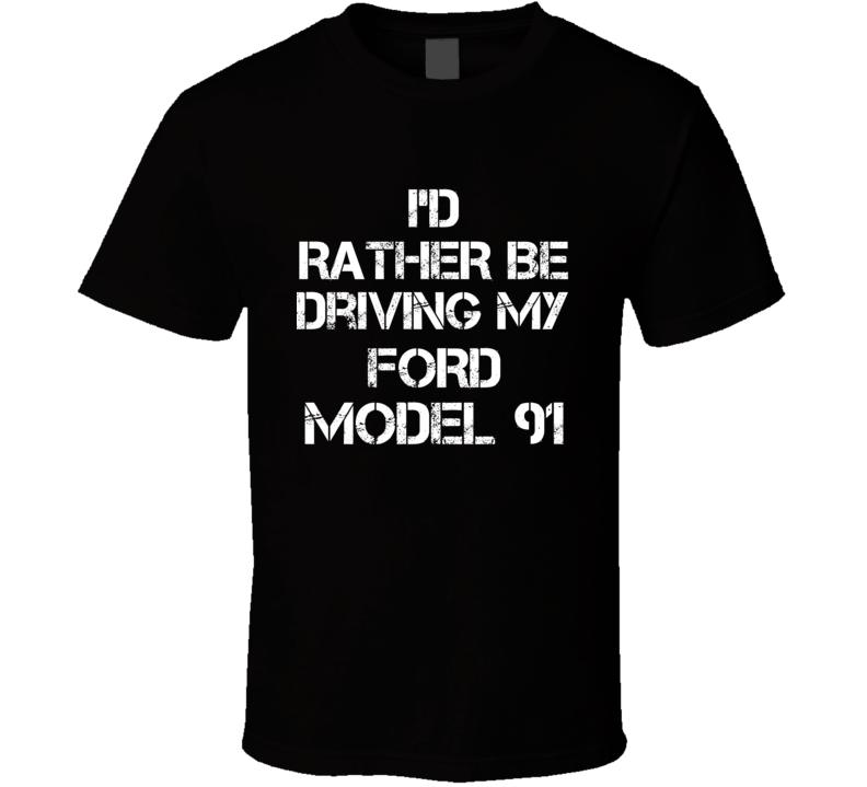 I'd Rather Be Driving My Ford Model 91 Car T Shirt I'd Rather Be Driving My Ford Model 91 Car T Shirt